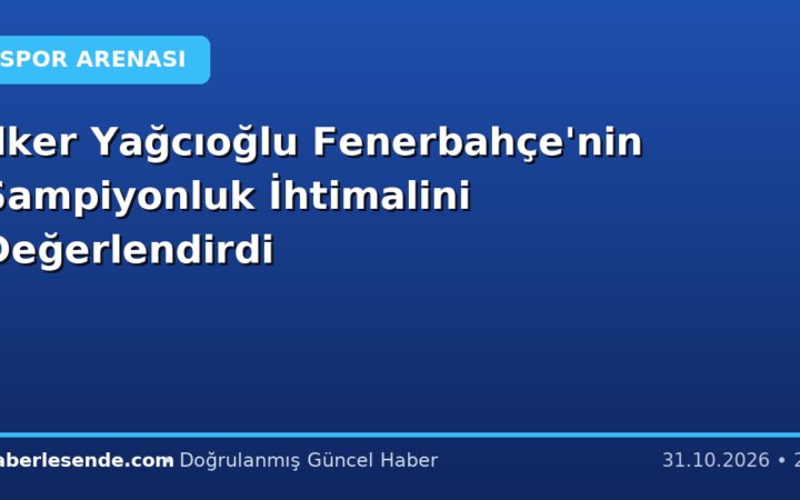 İlker Yağcıoğlu Fenerbahçe'nin Şampiyonluk İhtimalini Değerlendirdi