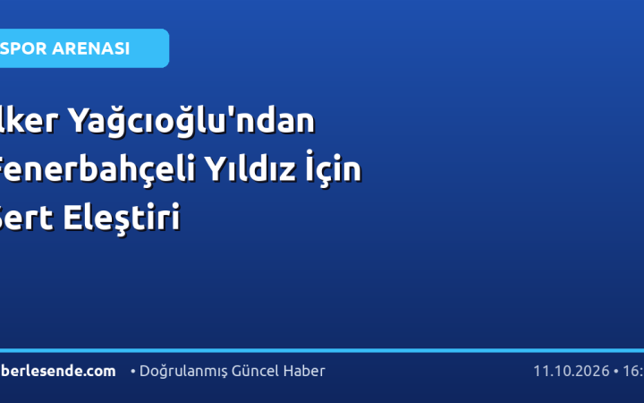 İlker Yağcıoğlu'ndan Fenerbahçeli Yıldız İçin Sert Eleştiri