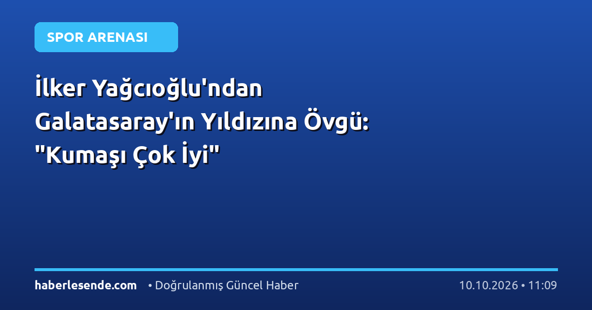 İlker Yağcıoğlu'ndan Galatasaray'ın Yıldızına Övgü: "Kumaşı Çok İyi"