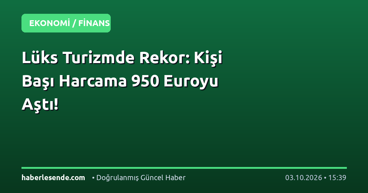 Lüks Turizmde Rekor: Kişi Başı Harcama 950 Euroyu Aştı!