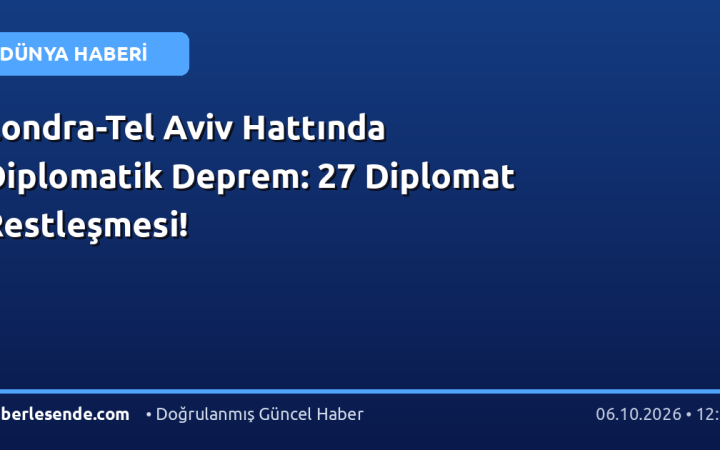 Londra-Tel Aviv Hattında Diplomatik Deprem: 27 Diplomat Restleşmesi!