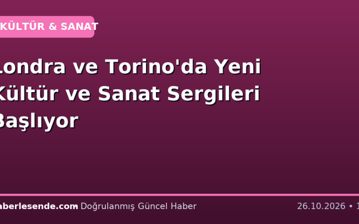 Londra ve Torino'da Yeni Kültür ve Sanat Sergileri Başlıyor
