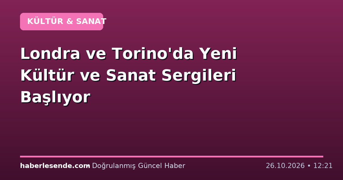 Londra ve Torino'da Yeni Kültür ve Sanat Sergileri Başlıyor