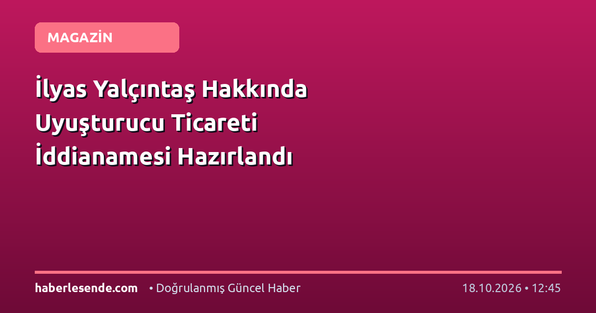 İlyas Yalçıntaş Hakkında Uyuşturucu Ticareti İddianamesi Hazırlandı