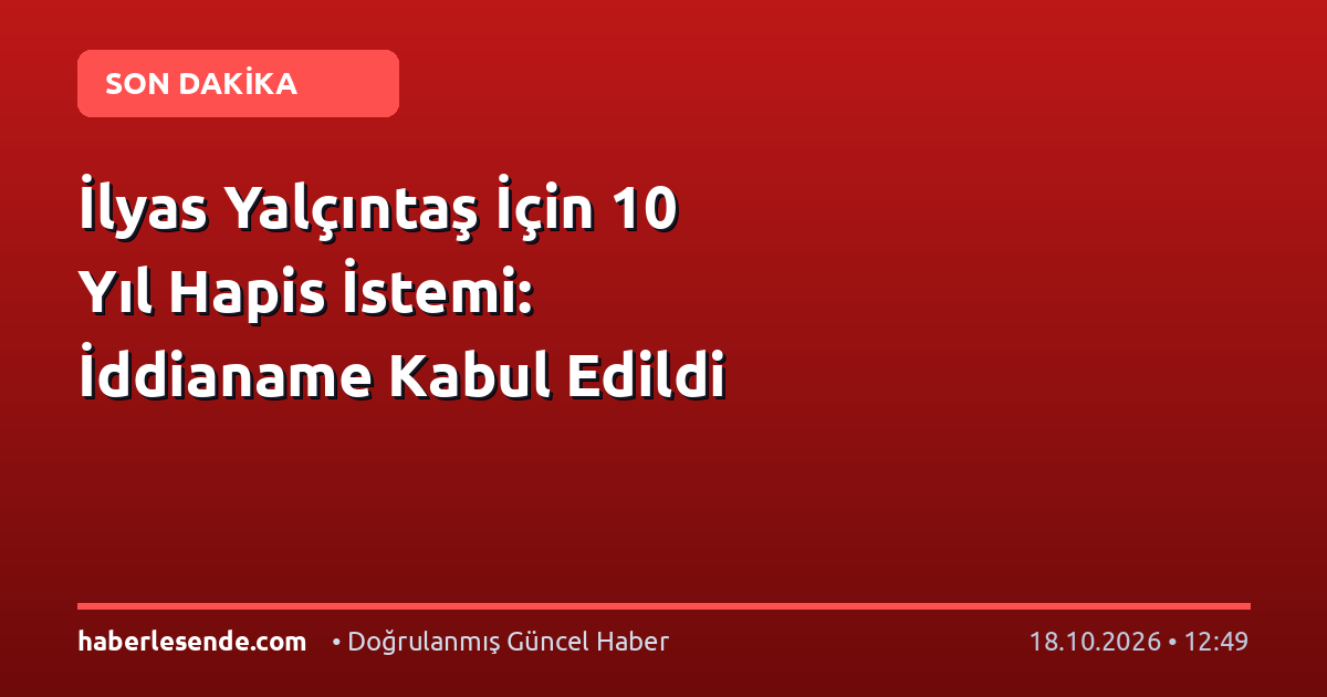 İlyas Yalçıntaş İçin 10 Yıl Hapis İstemi: İddianame Kabul Edildi