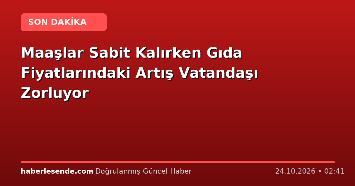 Maaşlar Sabit Kalırken Gıda Fiyatlarındaki Artış Vatandaşı Zorluyor