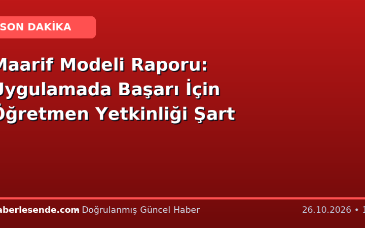 Maarif Modeli Raporu: Uygulamada Başarı İçin Öğretmen Yetkinliği Şart
