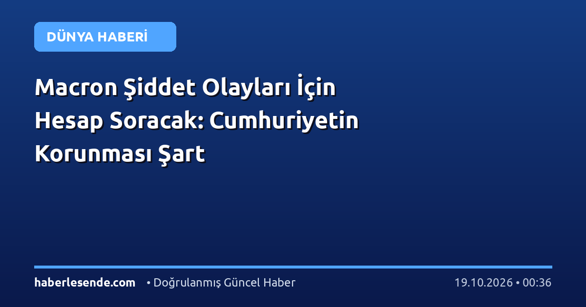 Macron Şiddet Olayları İçin Hesap Soracak: Cumhuriyetin Korunması Şart
