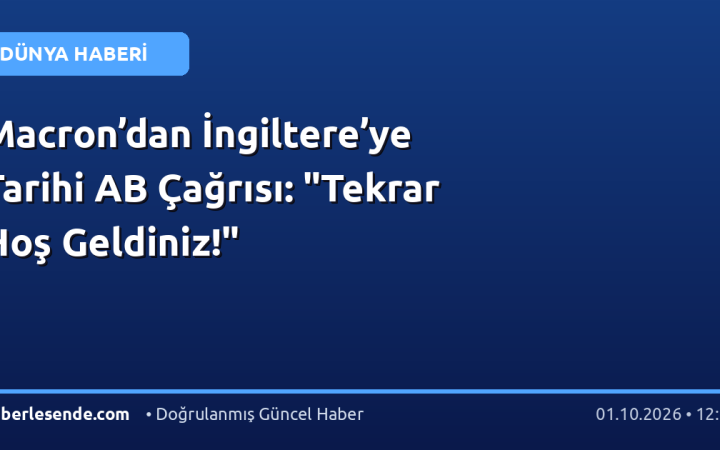 Macron’dan İngiltere’ye Tarihi AB Çağrısı: "Tekrar Hoş Geldiniz!"