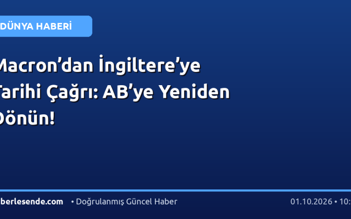 Macron’dan İngiltere’ye Tarihi Çağrı: AB’ye Yeniden Dönün!