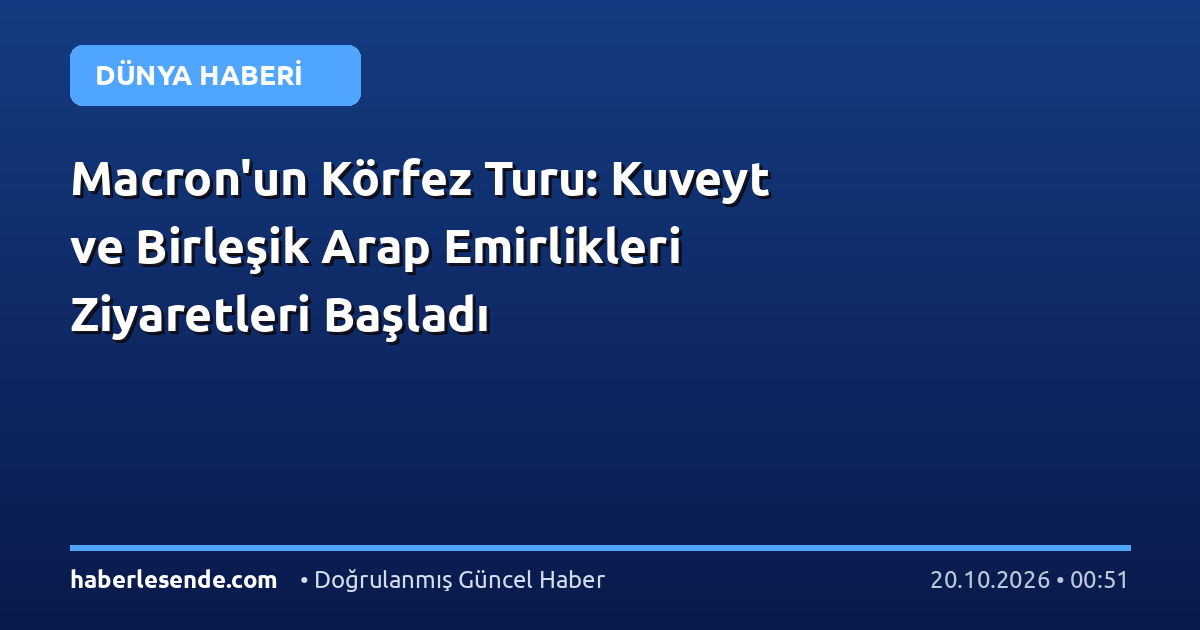 Macron'un Körfez Turu: Kuveyt ve Birleşik Arap Emirlikleri Ziyaretleri Başladı