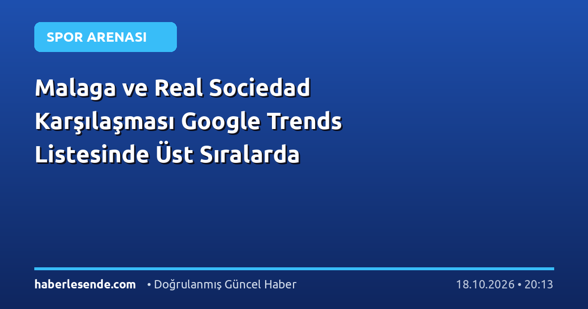 Malaga ve Real Sociedad Karşılaşması Google Trends Listesinde Üst Sıralarda
