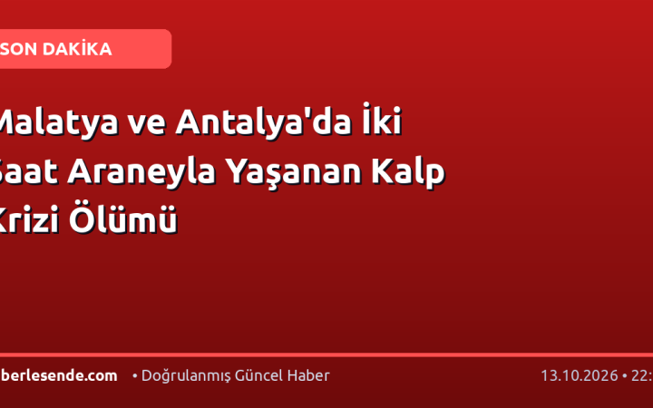 Malatya ve Antalya'da İki Saat Araneyla Yaşanan Kalp Krizi Ölümü
