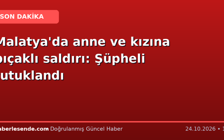 Malatya'da anne ve kızına bıçaklı saldırı: Şüpheli tutuklandı