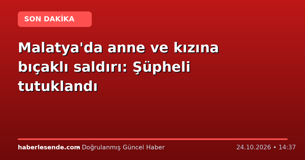 Malatya'da anne ve kızına bıçaklı saldırı: Şüpheli tutuklandı