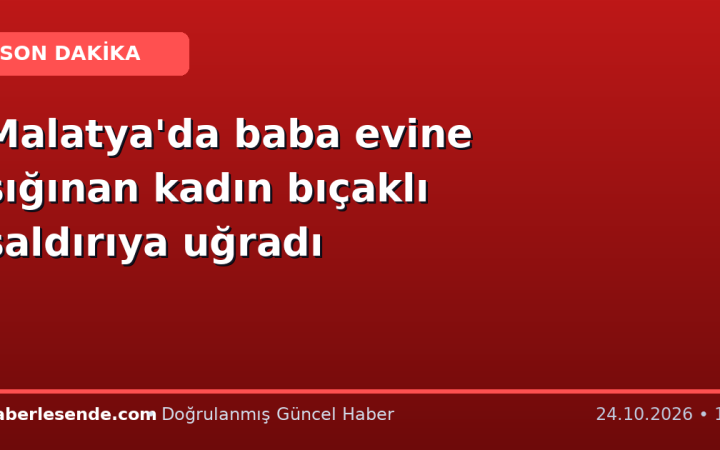 Malatya'da baba evine sığınan kadın bıçaklı saldırıya uğradı