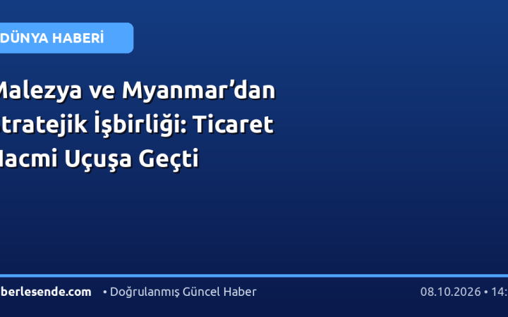 Malezya ve Myanmar’dan Stratejik İşbirliği: Ticaret Hacmi Uçuşa Geçti