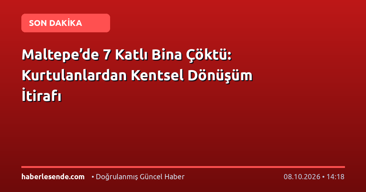 Maltepe’de 7 Katlı Bina Çöktü: Kurtulanlardan Kentsel Dönüşüm İtirafı