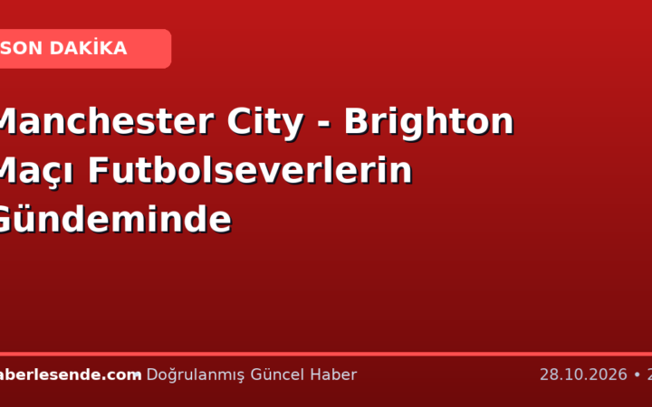 Manchester City - Brighton Maçı Futbolseverlerin Gündeminde