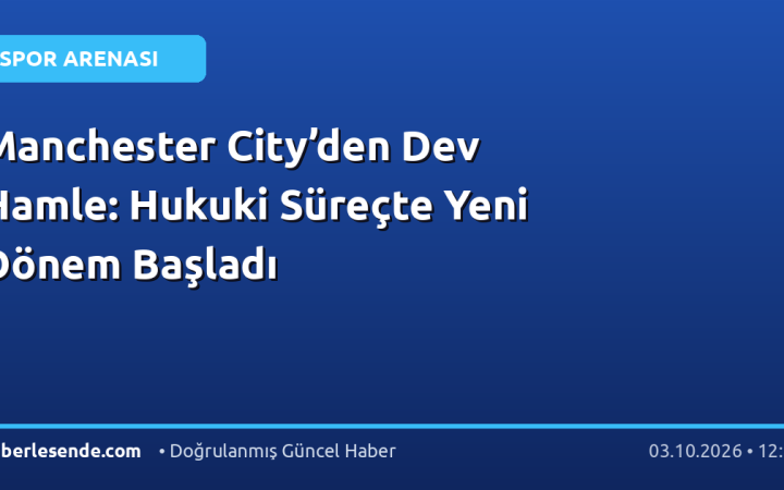 Manchester City’den Dev Hamle: Hukuki Süreçte Yeni Dönem Başladı