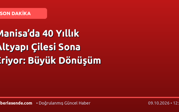 Manisa’da 40 Yıllık Altyapı Çilesi Sona Eriyor: Büyük Dönüşüm