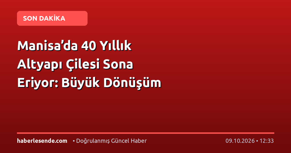 Manisa’da 40 Yıllık Altyapı Çilesi Sona Eriyor: Büyük Dönüşüm