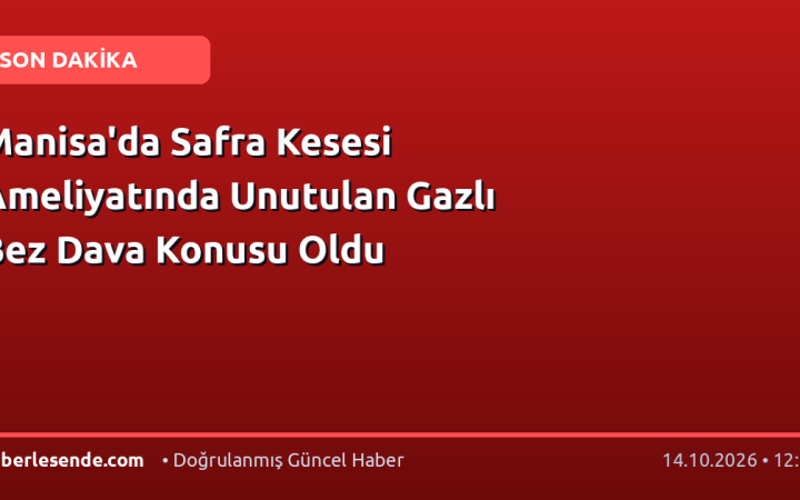 Manisa'da Safra Kesesi Ameliyatında Unutulan Gazlı Bez Dava Konusu Oldu