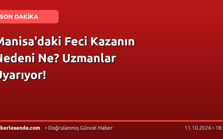 Manisa'daki Feci Kazanın Nedeni Ne? Uzmanlar Uyarıyor!