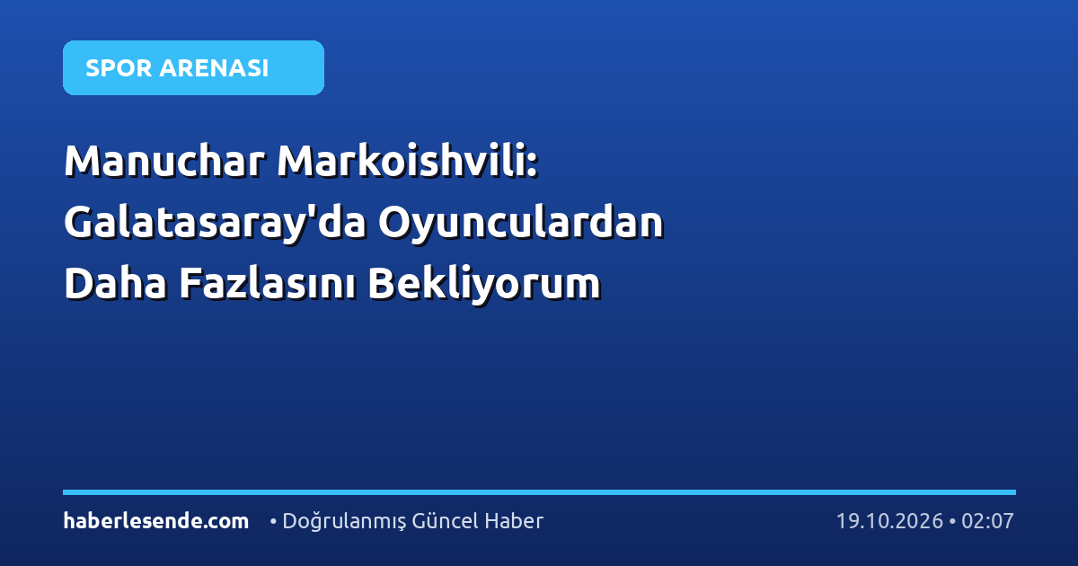 Manuchar Markoishvili: Galatasaray'da Oyunculardan Daha Fazlasını Bekliyorum