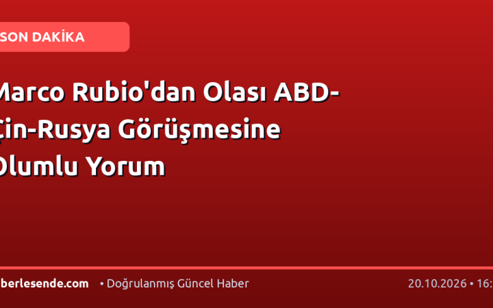 Marco Rubio'dan Olası ABD-Çin-Rusya Görüşmesine Olumlu Yorum