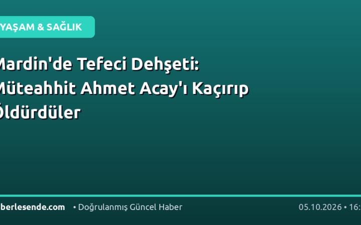 Mardin'de Tefeci Dehşeti: Müteahhit Ahmet Acay'ı Kaçırıp Öldürdüler