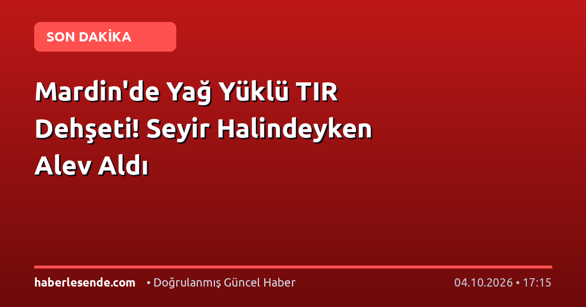 Mardin'de Yağ Yüklü TIR Dehşeti! Seyir Halindeyken Alev Aldı