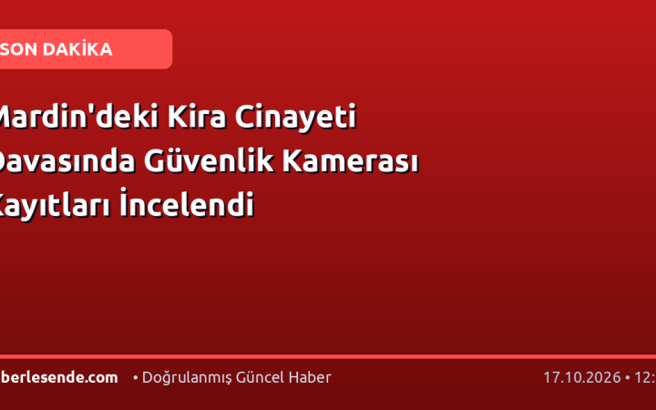 Mardin'deki Kira Cinayeti Davasında Güvenlik Kamerası Kayıtları İncelendi