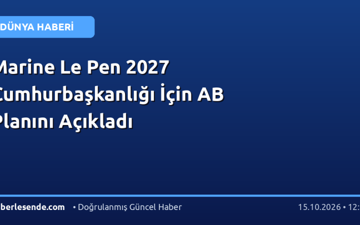 Marine Le Pen 2027 Cumhurbaşkanlığı İçin AB Planını Açıkladı