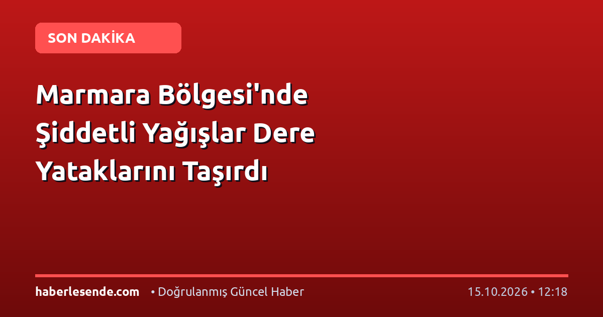 Marmara Bölgesi'nde Şiddetli Yağışlar Dere Yataklarını Taşırdı