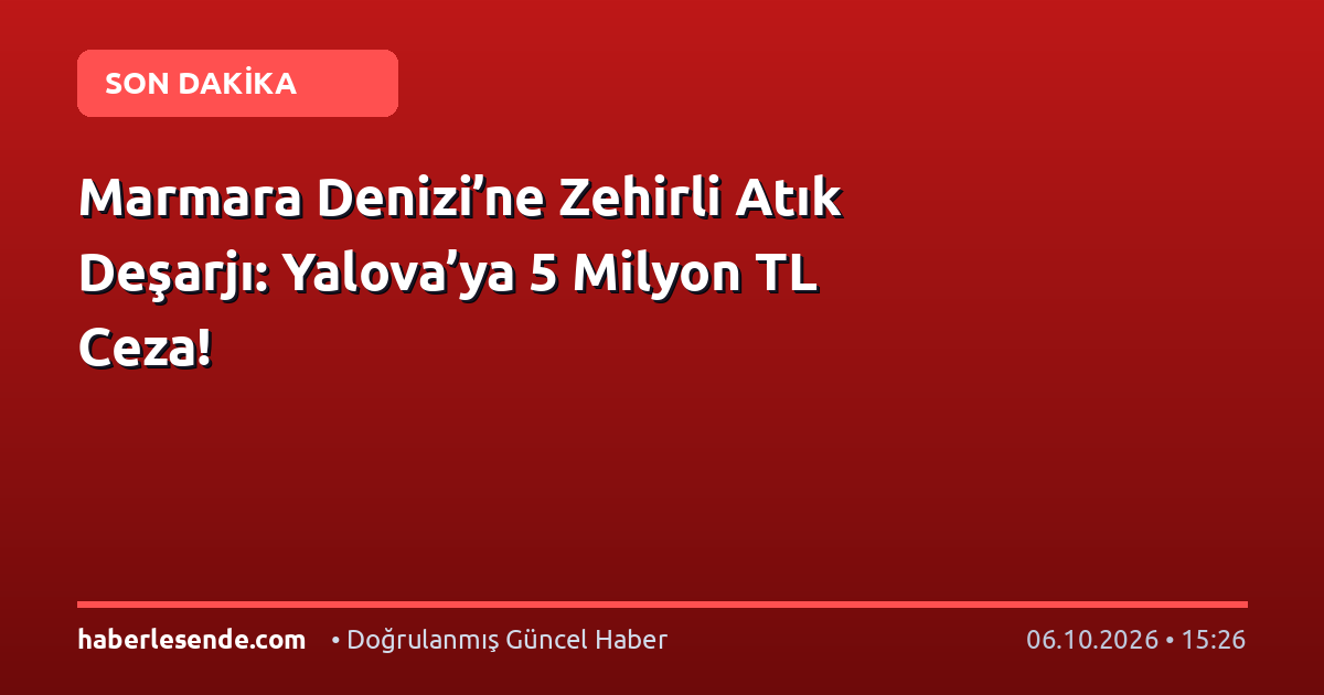 Marmara Denizi’ne Zehirli Atık Deşarjı: Yalova’ya 5 Milyon TL Ceza!