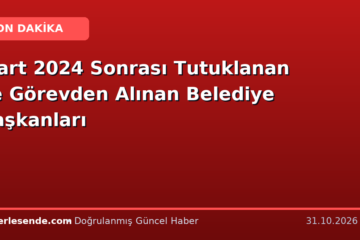 Mart 2024 Sonrası Tutuklanan ve Görevden Alınan Belediye Başkanları