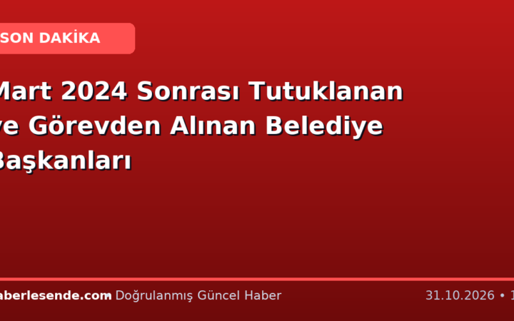 Mart 2024 Sonrası Tutuklanan ve Görevden Alınan Belediye Başkanları