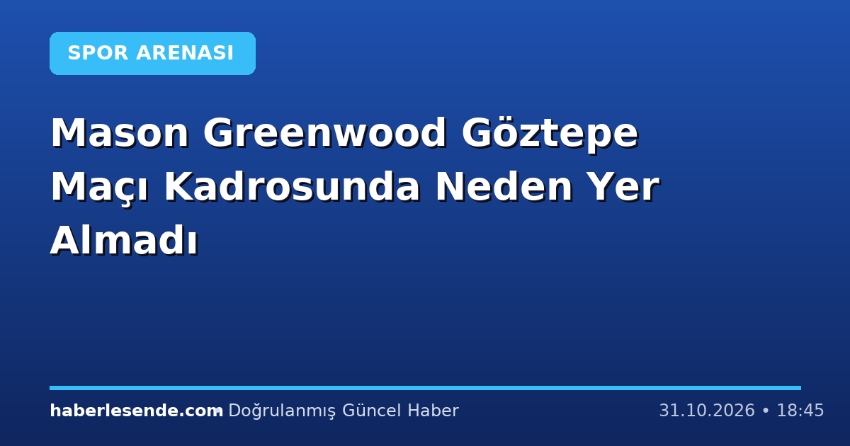 Mason Greenwood Göztepe Maçı Kadrosunda Neden Yer Almadı