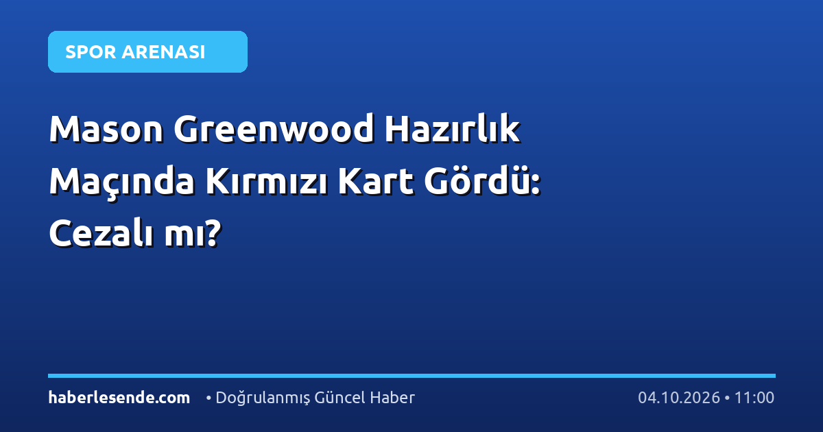Mason Greenwood Hazırlık Maçında Kırmızı Kart Gördü: Cezalı mı?