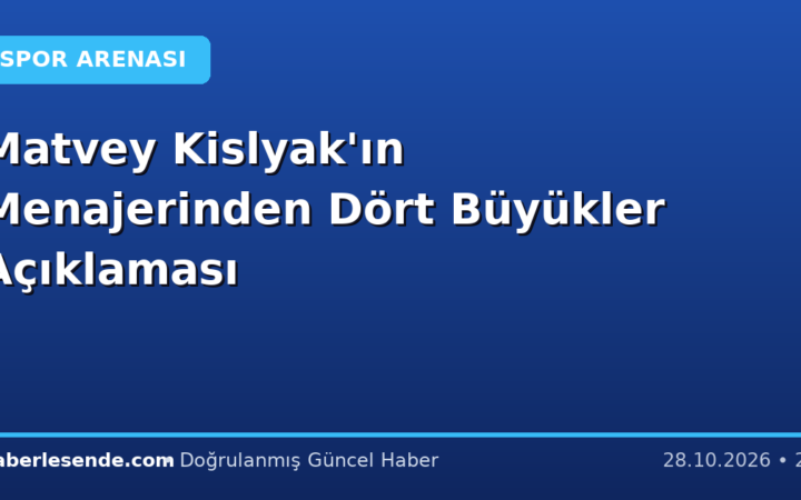 Matvey Kislyak'ın Menajerinden Dört Büyükler Açıklaması