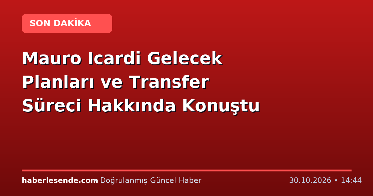 Mauro Icardi Gelecek Planları ve Transfer Süreci Hakkında Konuştu
