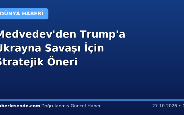 Medvedev'den Trump'a Ukrayna Savaşı İçin Stratejik Öneri