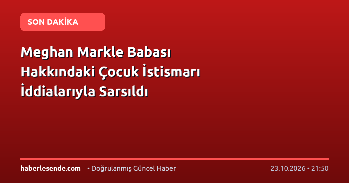 Meghan Markle Babası Hakkındaki Çocuk İstismarı İddialarıyla Sarsıldı