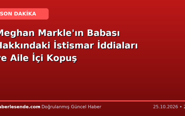 Meghan Markle'ın Babası Hakkındaki İstismar İddiaları ve Aile İçi Kopuş