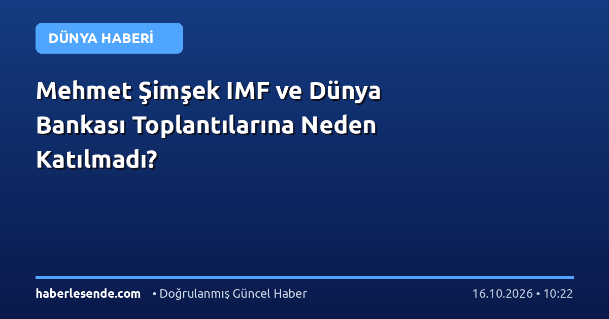 Mehmet Şimşek IMF ve Dünya Bankası Toplantılarına Neden Katılmadı?