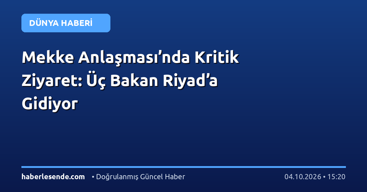 Mekke Anlaşması’nda Kritik Ziyaret: Üç Bakan Riyad’a Gidiyor