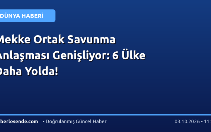 Mekke Ortak Savunma Anlaşması Genişliyor: 6 Ülke Daha Yolda!