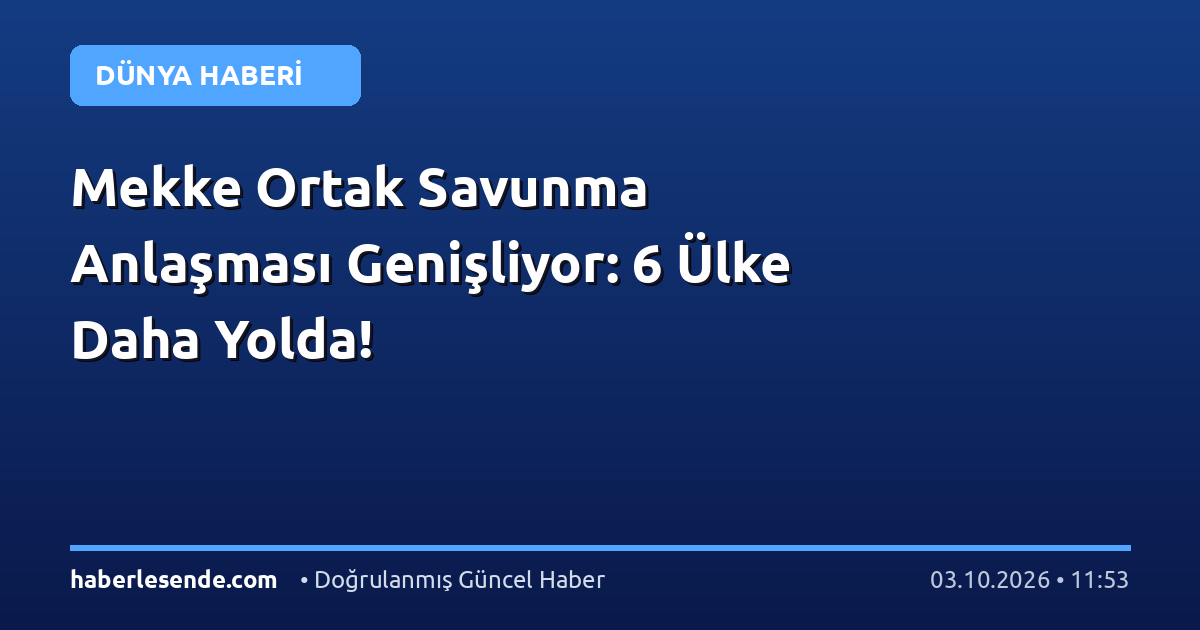 Mekke Ortak Savunma Anlaşması Genişliyor: 6 Ülke Daha Yolda!