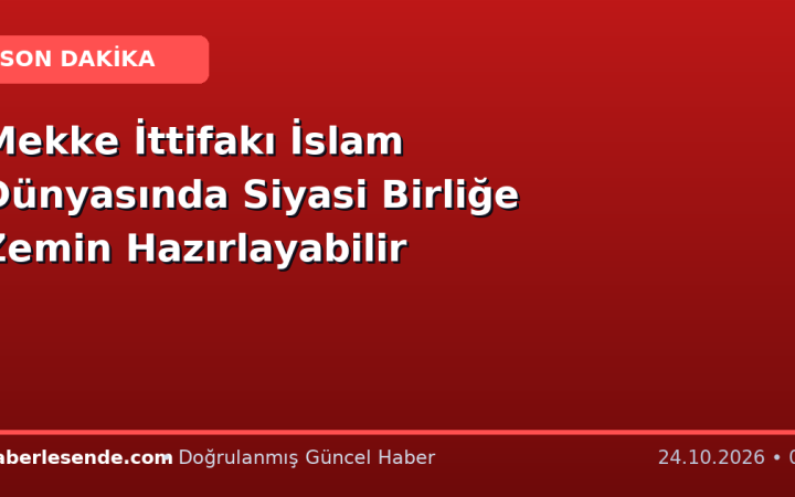 Mekke İttifakı İslam Dünyasında Siyasi Birliğe Zemin Hazırlayabilir